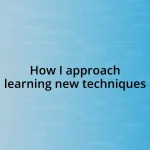 How I approach learning new techniques