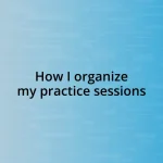 How I organize my practice sessions