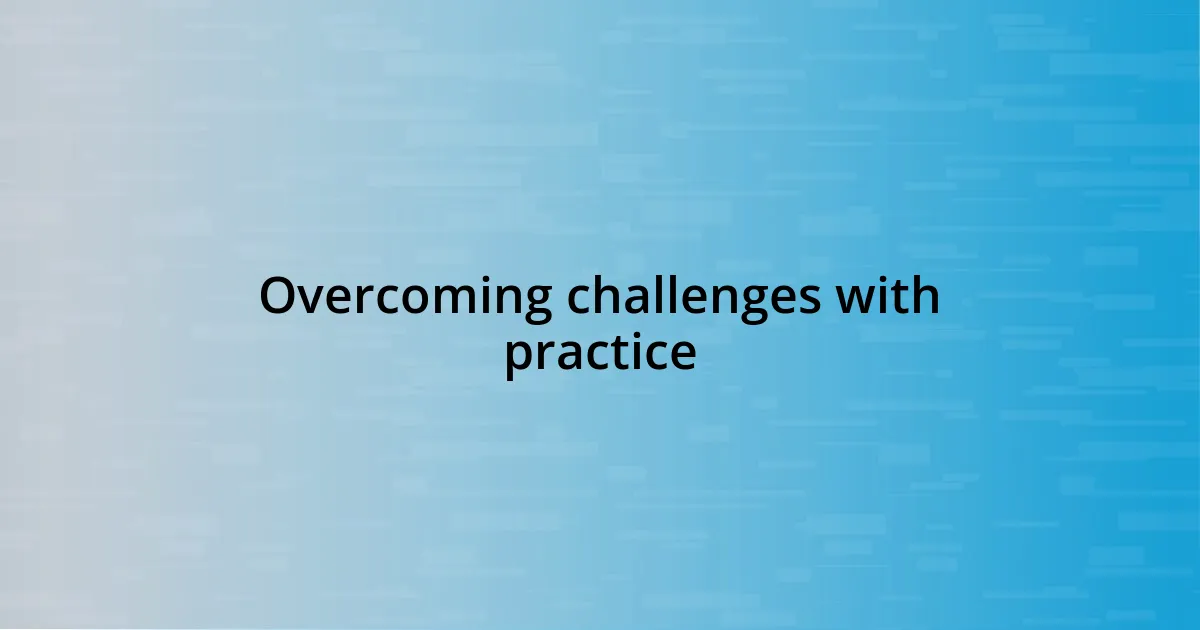 Overcoming challenges with practice