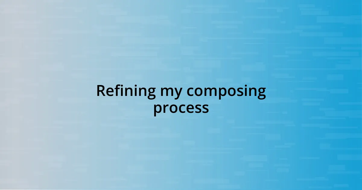 Refining my composing process